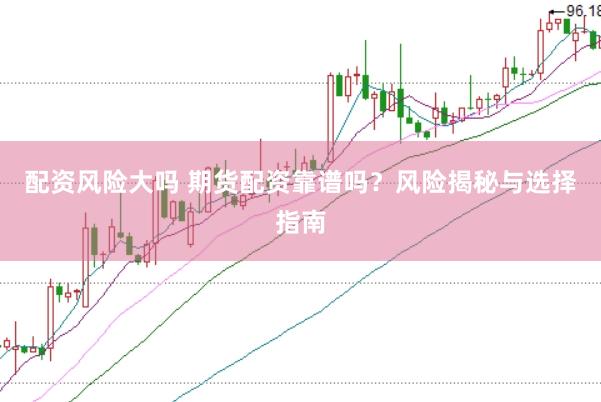 配资风险大吗 期货配资靠谱吗？风险揭秘与选择指南