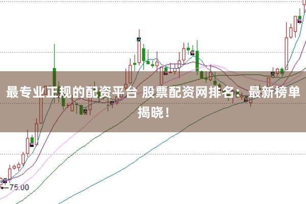 最专业正规的配资平台 股票配资网排名：最新榜单揭晓！