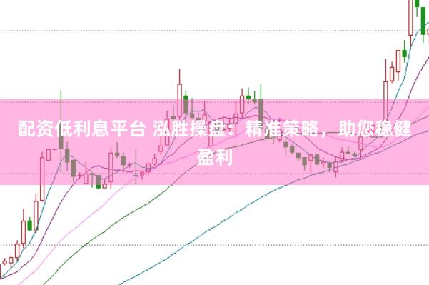 配资低利息平台 泓胜操盘：精准策略，助您稳健盈利