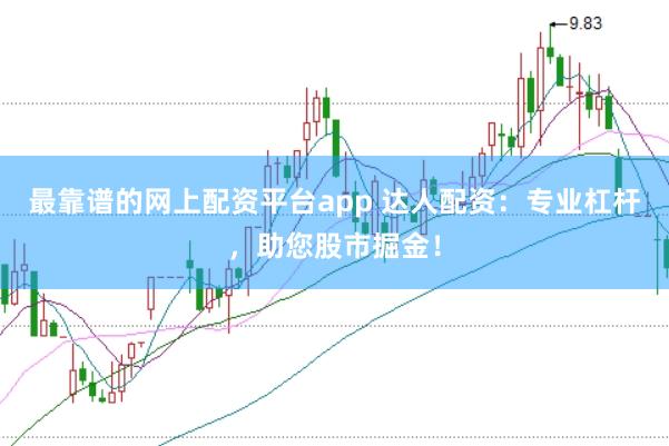最靠谱的网上配资平台app 达人配资：专业杠杆，助您股市掘金！
