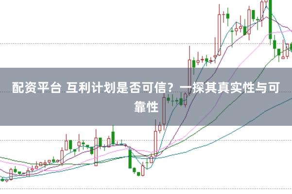 配资平台 互利计划是否可信？一探其真实性与可靠性