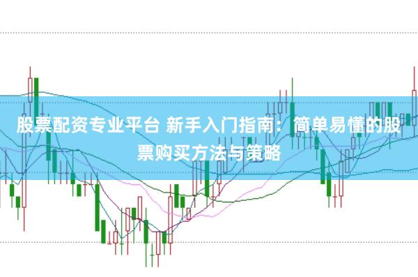 股票配资专业平台 新手入门指南：简单易懂的股票购买方法与策略