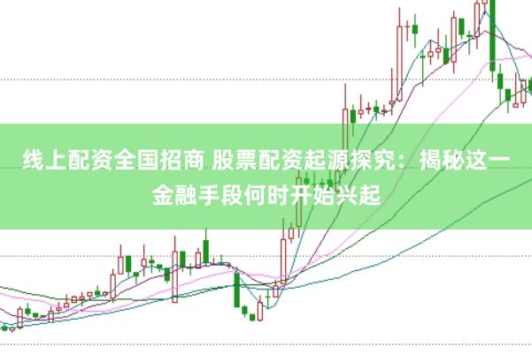线上配资全国招商 股票配资起源探究：揭秘这一金融手段何时开始兴起