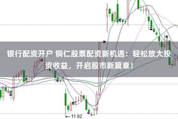 银行配资开户 铜仁股票配资新机遇：轻松放大投资收益，开启股市新篇章！
