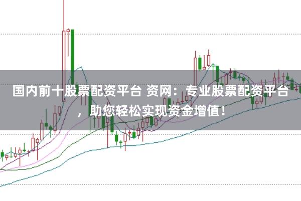 国内前十股票配资平台 资网：专业股票配资平台，助您轻松实现资金增值！