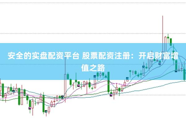 安全的实盘配资平台 股票配资注册：开启财富增值之路