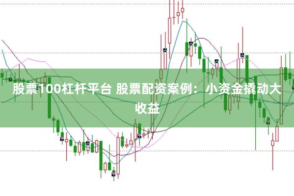 股票100杠杆平台 股票配资案例：小资金撬动大收益