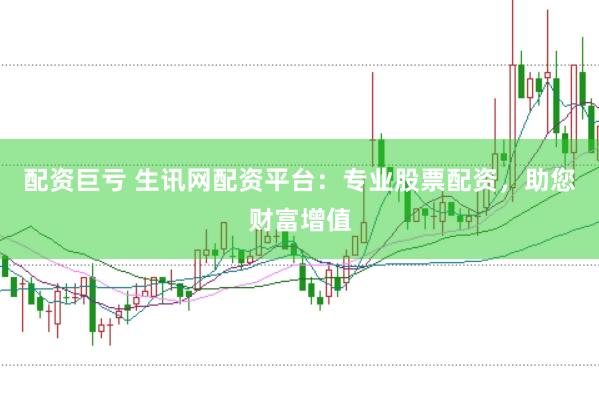 配资巨亏 生讯网配资平台：专业股票配资，助您财富增值
