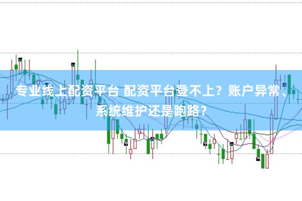 专业线上配资平台 配资平台登不上？账户异常、系统维护还是跑路？