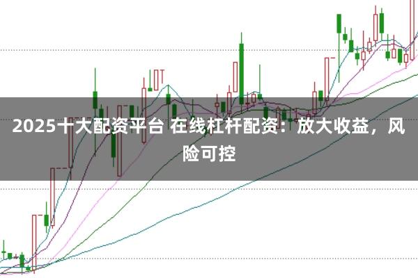 2025十大配资平台 在线杠杆配资：放大收益，风险可控