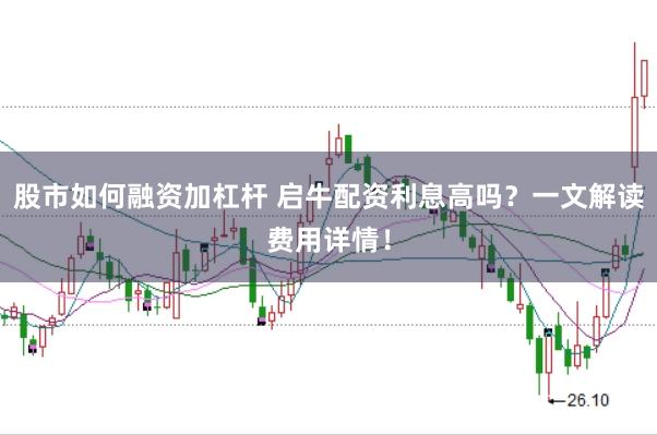 股市如何融资加杠杆 启牛配资利息高吗？一文解读费用详情！