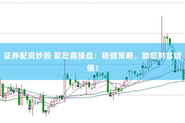 证券配资炒股 聚宏鑫操盘：稳健策略，助您财富增值！