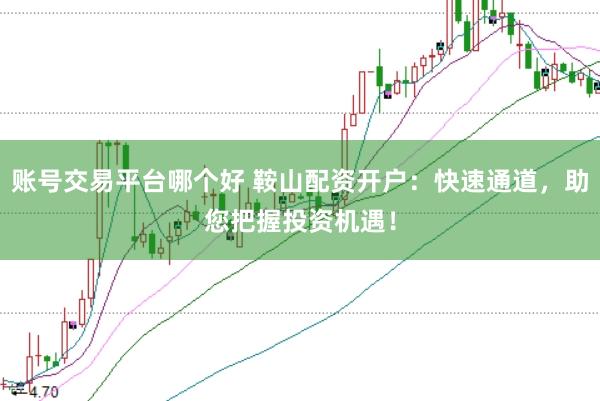 账号交易平台哪个好 鞍山配资开户：快速通道，助您把握投资机遇！