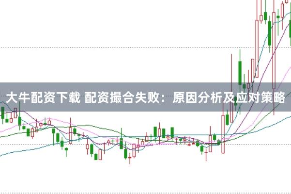 大牛配资下载 配资撮合失败：原因分析及应对策略