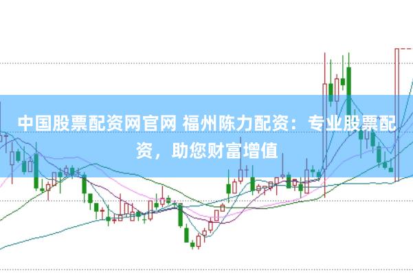 中国股票配资网官网 福州陈力配资：专业股票配资，助您财富增值