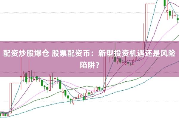 配资炒股爆仓 股票配资币：新型投资机遇还是风险陷阱？
