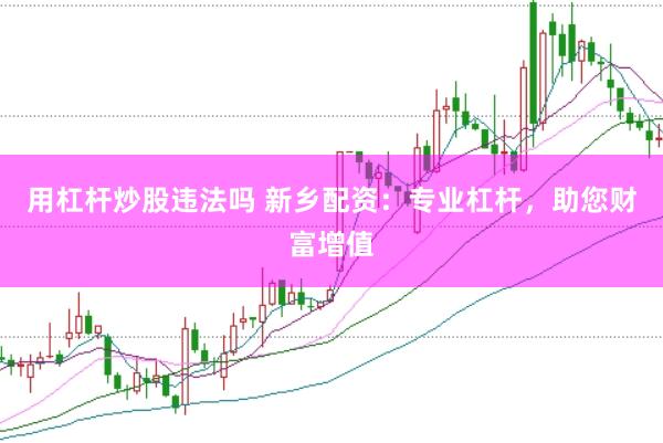 用杠杆炒股违法吗 新乡配资：专业杠杆，助您财富增值