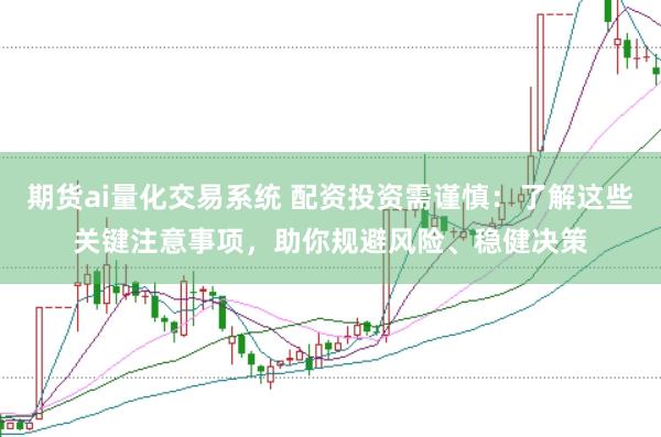 期货ai量化交易系统 配资投资需谨慎：了解这些关键注意事项，助你规避风险、稳健决策