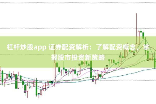 杠杆炒股app 证券配资解析：了解配资概念，掌握股市投资新策略