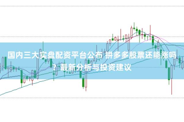 国内三大实盘配资平台公布 拼多多股票还能涨吗？最新分析与投资建议