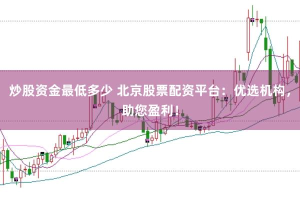 炒股资金最低多少 北京股票配资平台：优选机构，助您盈利！