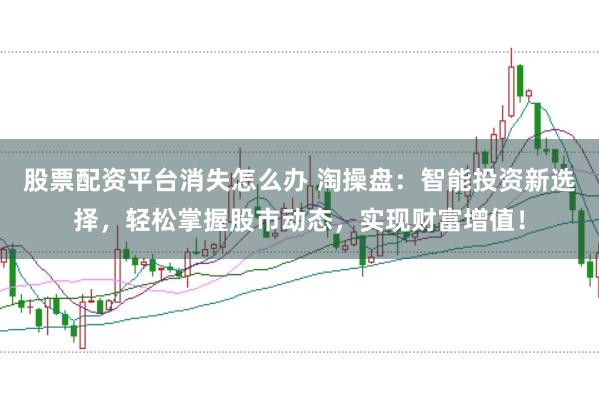 股票配资平台消失怎么办 淘操盘：智能投资新选择，轻松掌握股市动态，实现财富增值！