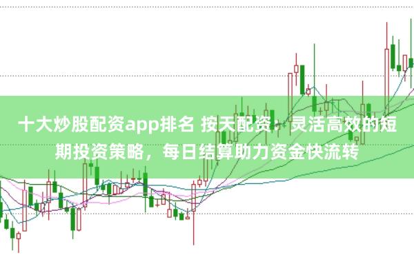 十大炒股配资app排名 按天配资：灵活高效的短期投资策略，每日结算助力资金快流转