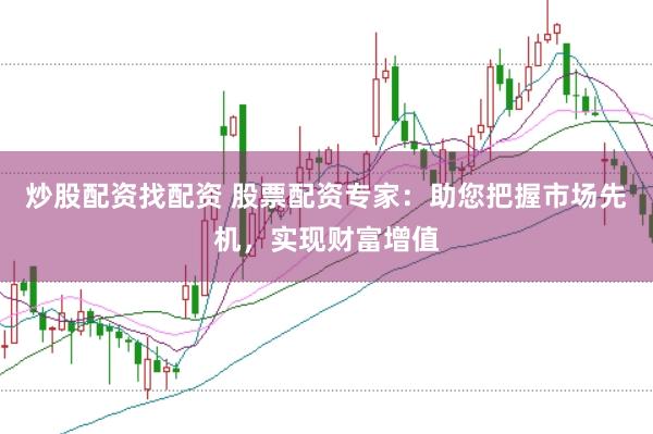 炒股配资找配资 股票配资专家：助您把握市场先机，实现财富增值