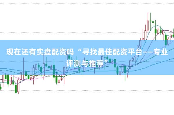 现在还有实盘配资吗 “寻找最佳配资平台——专业评测与推荐”
