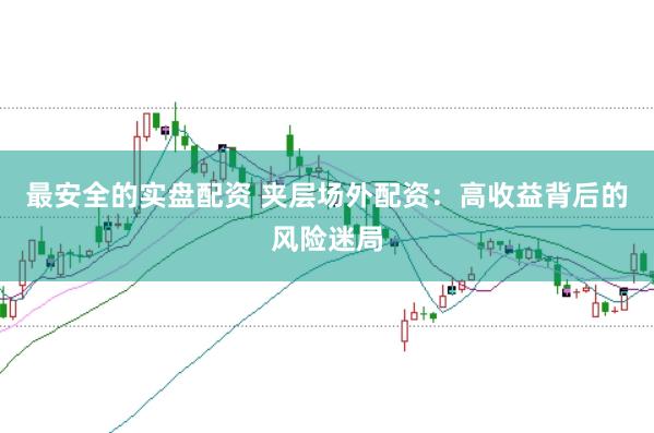 最安全的实盘配资 夹层场外配资：高收益背后的风险迷局