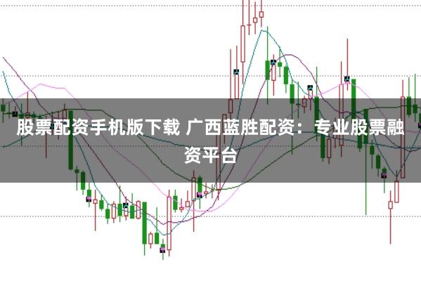 股票配资手机版下载 广西蓝胜配资：专业股票融资平台