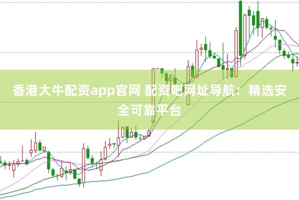 香港大牛配资app官网 配资吧网址导航：精选安全可靠平台