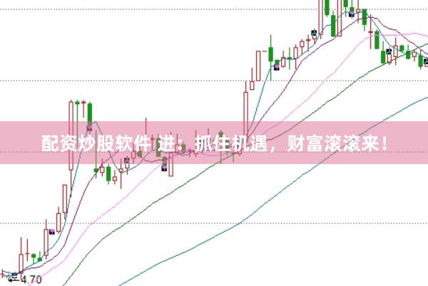 配资炒股软件 进：抓住机遇，财富滚滚来！