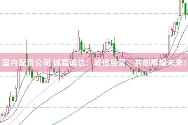 国内配资公司 诚赢诚达：诚信经营，共创辉煌未来！