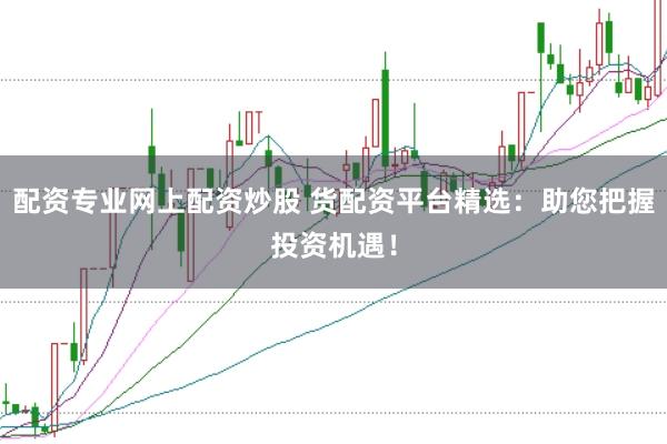 配资专业网上配资炒股 货配资平台精选：助您把握投资机遇！