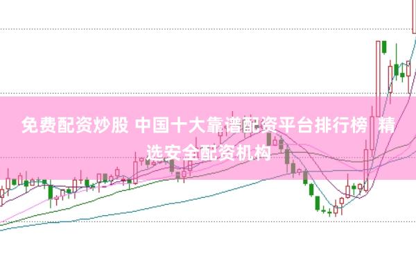 免费配资炒股 中国十大靠谱配资平台排行榜  精选安全配资机构