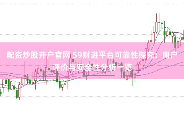 配资炒股开户官网 59财进平台可靠性探究：用户评价与安全性分析一览