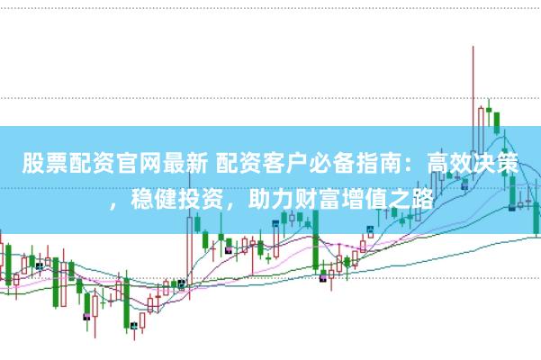 股票配资官网最新 配资客户必备指南：高效决策，稳健投资，助力财富增值之路