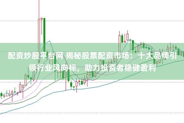 配资炒股平台网 揭秘股票配资市场：十大品牌引领行业风向标，助力投资者稳健盈利