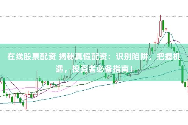 在线股票配资 揭秘真假配资：识别陷阱，把握机遇，投资者必备指南！