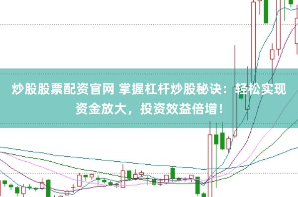 炒股股票配资官网 掌握杠杆炒股秘诀：轻松实现资金放大，投资效益倍增！