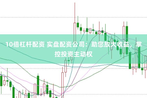 10倍杠杆配资 实盘配资公司：助您放大收益，掌控投资主动权