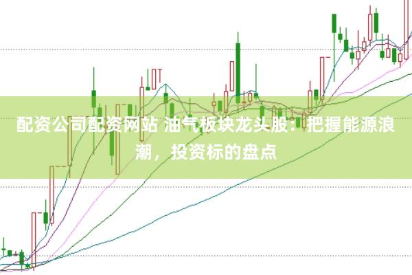 配资公司配资网站 油气板块龙头股：把握能源浪潮，投资标的盘点