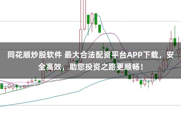 同花顺炒股软件 最大合法配资平台APP下载，安全高效，助您投资之路更顺畅！