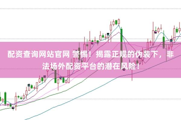 配资查询网站官网 警惕！揭露正规的伪装下，非法场外配资平台的潜在风险！