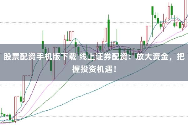 股票配资手机版下载 线上证券配资：放大资金，把握投资机遇！