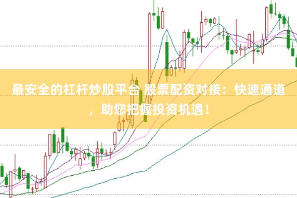最安全的杠杆炒股平台 股票配资对接：快速通道，助您把握投资机遇！