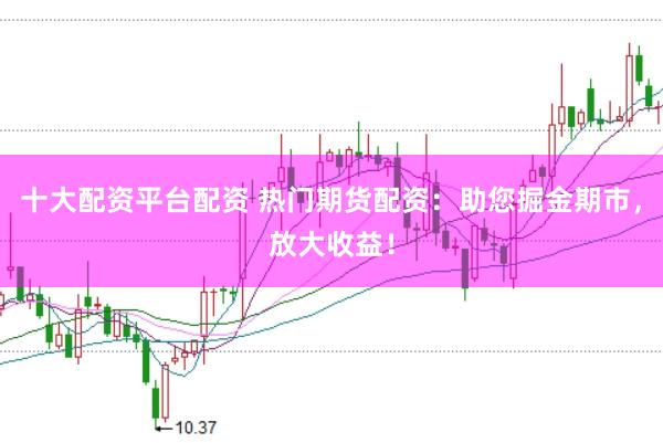 十大配资平台配资 热门期货配资：助您掘金期市，放大收益！