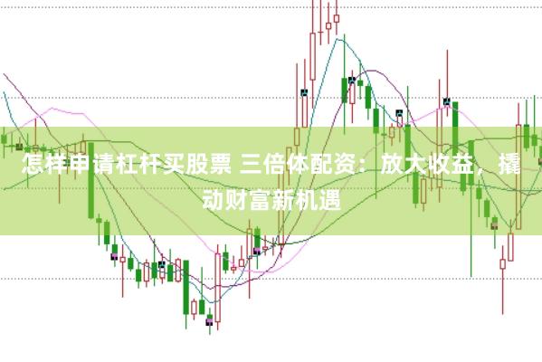 怎样申请杠杆买股票 三倍体配资：放大收益，撬动财富新机遇