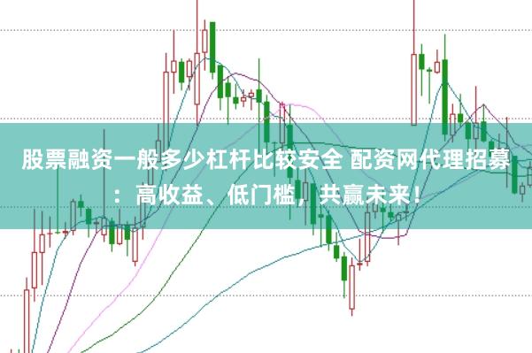 股票融资一般多少杠杆比较安全 配资网代理招募：高收益、低门槛，共赢未来！